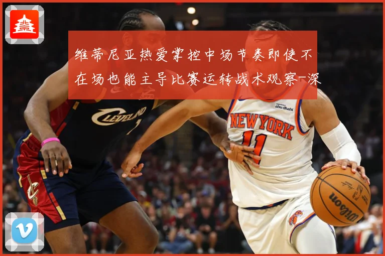 维蒂尼亚热爱掌控中场节奏即使不在场也能主导比赛运转战术观察-深度解析