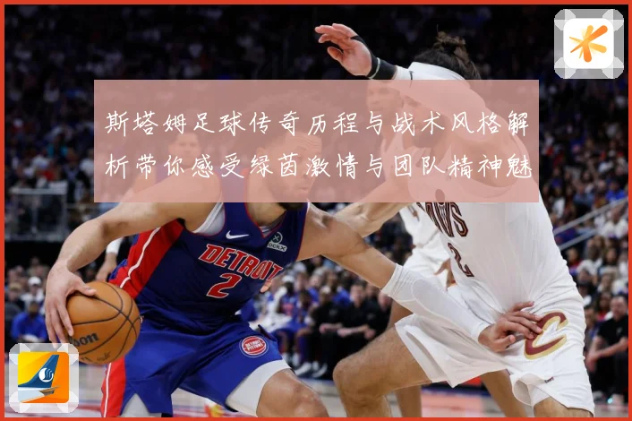 斯塔姆足球传奇历程与战术风格解析带你感受绿茵激情与团队精神魅力-深度解析