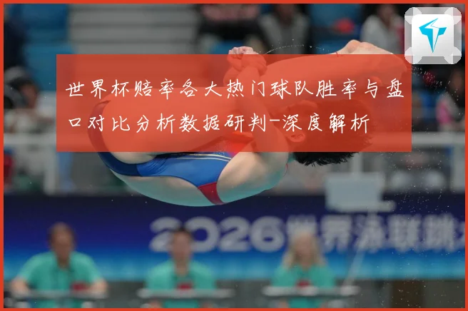 世界杯赔率各大热门球队胜率与盘口对比分析数据研判-深度解析