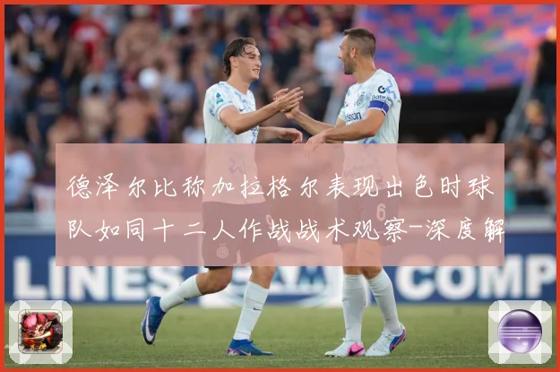 德泽尔比称加拉格尔表现出色时球队如同十二人作战战术观察-深度解析
