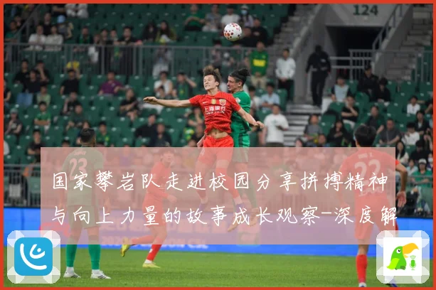 国家攀岩队走进校园分享拼搏精神与向上力量的故事成长观察-深度解析