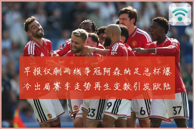 早报仅剩两线争冠阿森纳足总杯爆冷出局赛季走势再生变数引发欧陆战术观察-深度解析