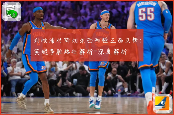 利物浦对阵切尔西两强正面交锋：英超争胜路径解析-深度解析