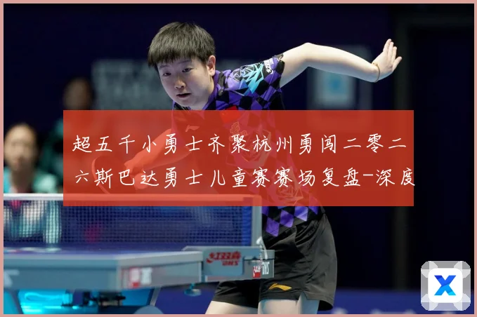 超五千小勇士齐聚杭州勇闯二零二六斯巴达勇士儿童赛赛场复盘-深度解析