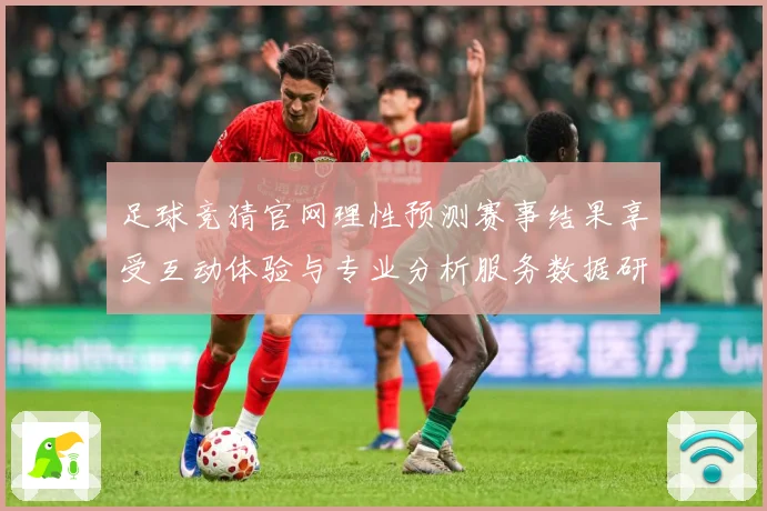 足球竞猜官网理性预测赛事结果享受互动体验与专业分析服务数据研判-深度解析