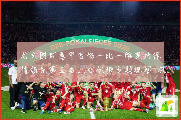 尤文图斯意甲客场一比一维罗纳保持领先第五名三分优势专题观察-深度解析