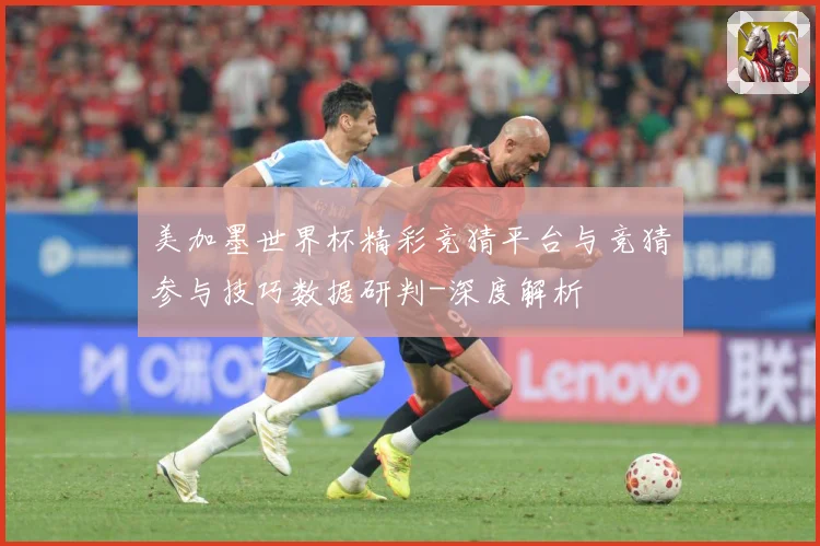 美加墨世界杯精彩竞猜平台与竞猜参与技巧数据研判-深度解析