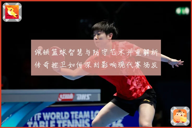 佩顿篮球智慧与防守艺术并重解析传奇控卫如何深刻影响现代赛场发展之路-深度解析