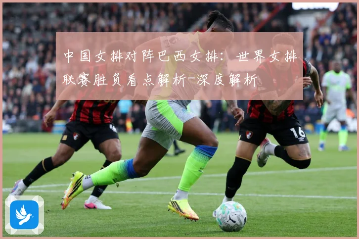 中国女排对阵巴西女排：世界女排联赛胜负看点解析-深度解析