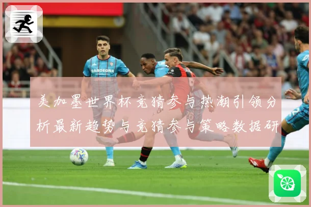 美加墨世界杯竞猜参与热潮引领分析最新趋势与竞猜参与策略数据研判-深度解析