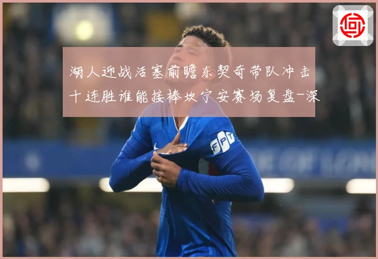 湖人迎战活塞前瞻东契奇带队冲击十连胜谁能接棒坎宁安赛场复盘-深度解析