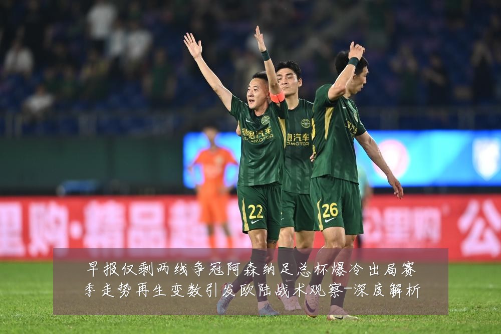 早报仅剩两线争冠阿森纳足总杯爆冷出局赛季走势再生变数引发欧陆战术观察-深度解析