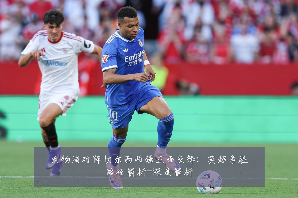 利物浦对阵切尔西两强正面交锋:英超争胜路径解析-深度解析
