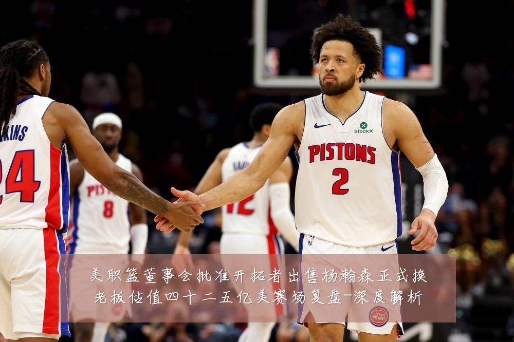 美职篮董事会批准开拓者出售杨瀚森正式换老板估值四十二五亿美赛场复盘-深度解析