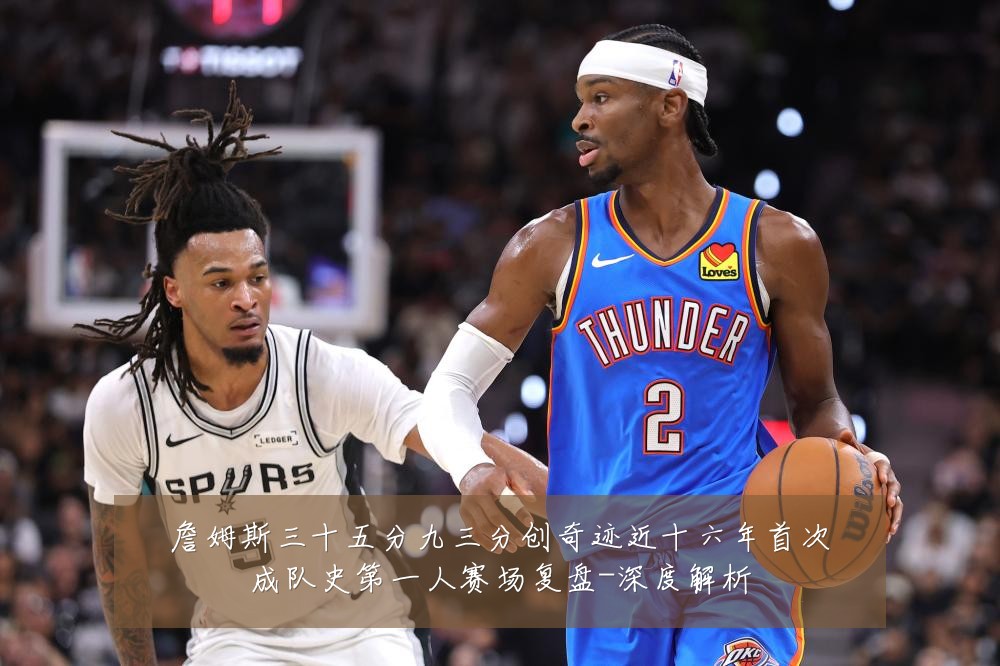 詹姆斯三十五分九三分创奇迹近十六年首次成队史第一人赛场复盘-深度解析