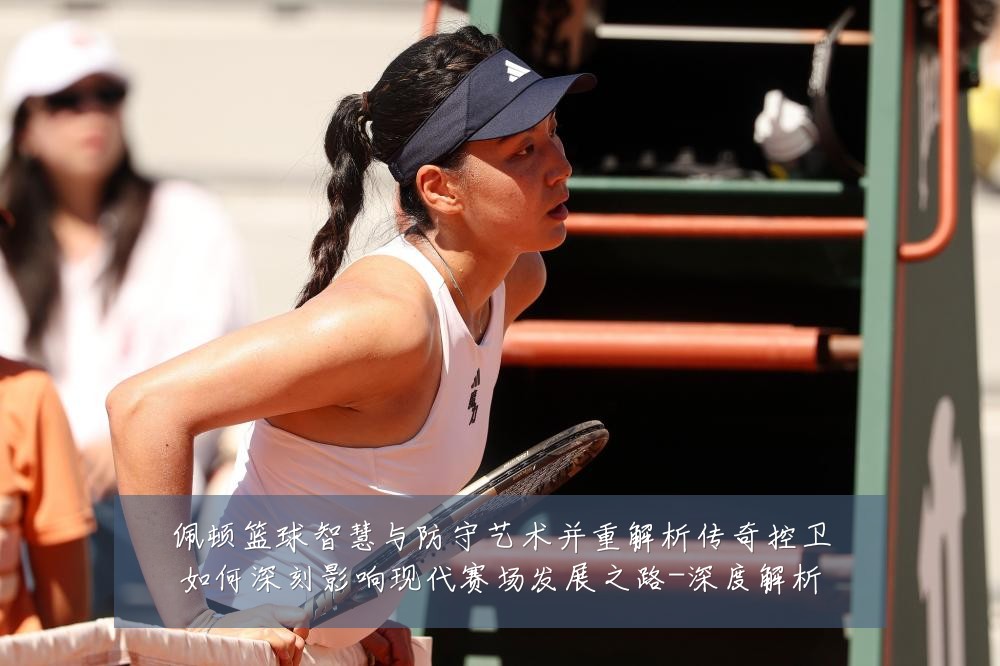 佩顿篮球智慧与防守艺术并重解析传奇控卫如何深刻影响现代赛场发展之路-深度解析