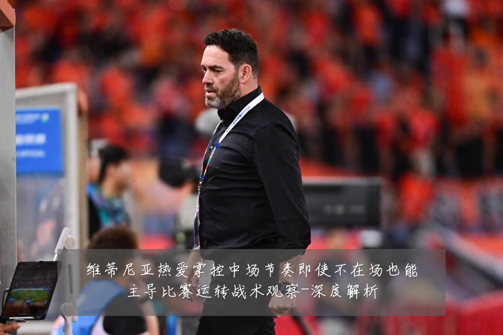 维蒂尼亚热爱掌控中场节奏即使不在场也能主导比赛运转战术观察-深度解析