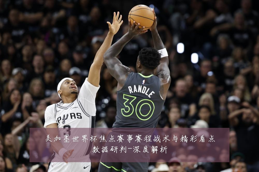 美加墨世界杯焦点赛事赛程战术与精彩看点数据研判-深度解析