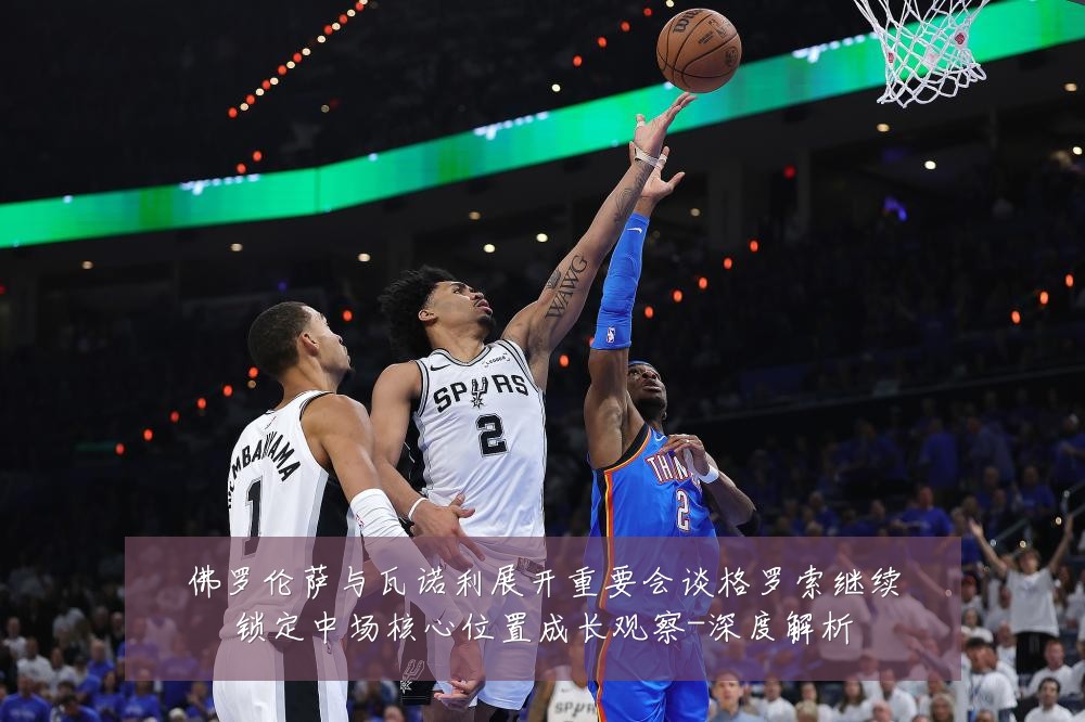 佛罗伦萨与瓦诺利展开重要会谈格罗索继续锁定中场核心位置成长观察-深度解析