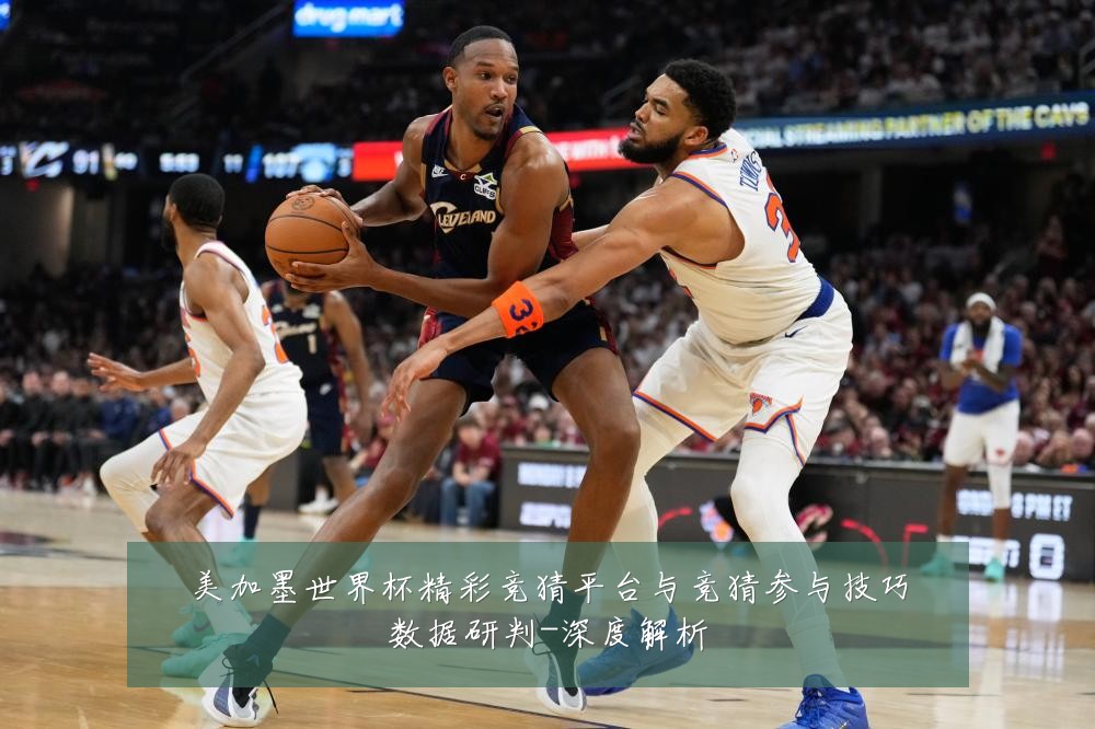 美加墨世界杯精彩竞猜平台与竞猜参与技巧数据研判-深度解析